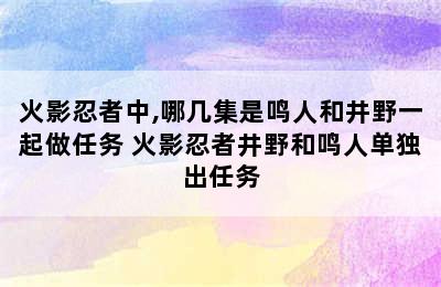 火影忍者中,哪几集是鸣人和井野一起做任务 火影忍者井野和鸣人单独出任务